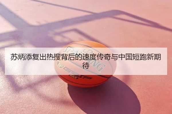 苏炳添复出热搜背后的速度传奇与中国短跑新期待