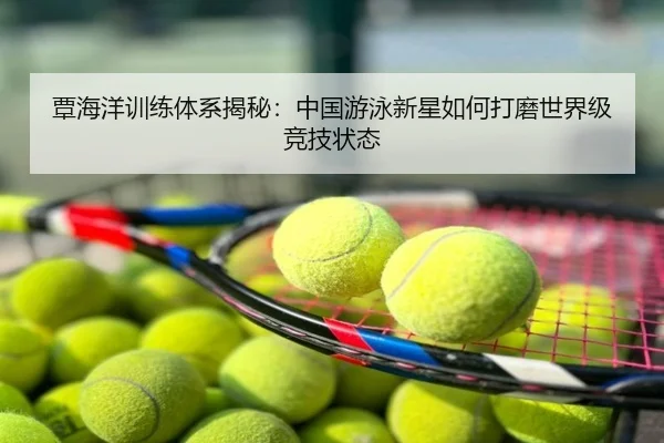 覃海洋训练体系揭秘：中国游泳新星如何打磨世界级竞技状态