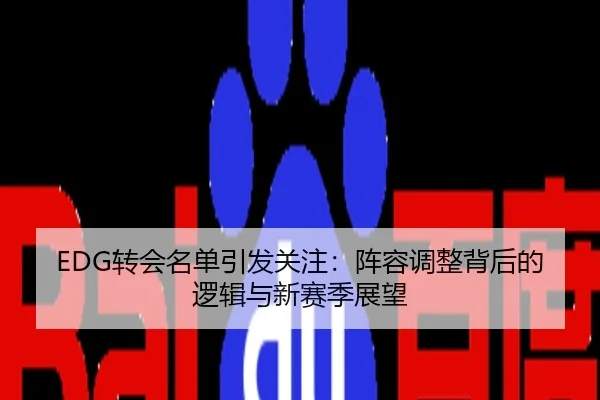 EDG转会名单引发关注：阵容调整背后的逻辑与新赛季展望