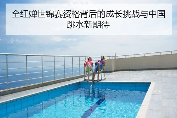 全红婵世锦赛资格背后的成长挑战与中国跳水新期待