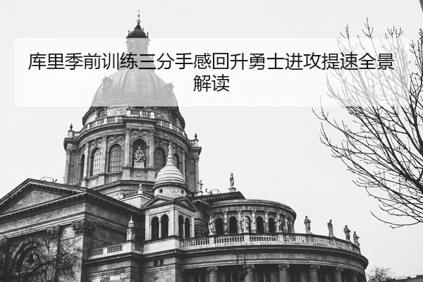 库里季前训练三分手感回升勇士进攻提速全景解读