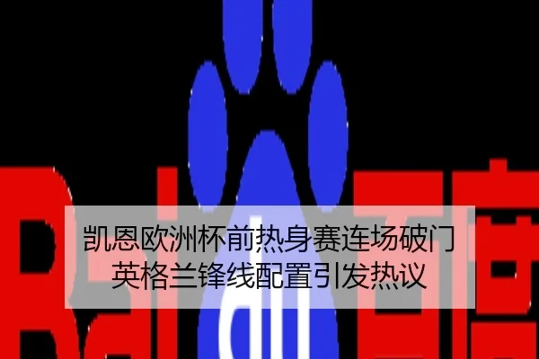 凯恩欧洲杯前热身赛连场破门 英格兰锋线配置引发热议