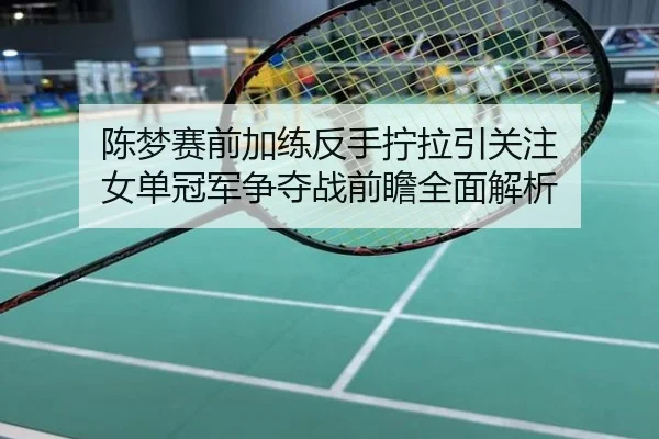 陈梦赛前加练反手拧拉引关注 女单冠军争夺战前瞻全面解析